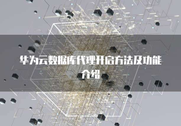 华为云数据库代理开启方法及功能介绍