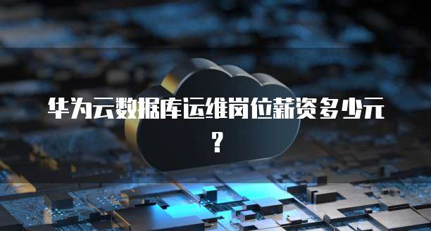 华为云数据库运维岗位薪资多少元?