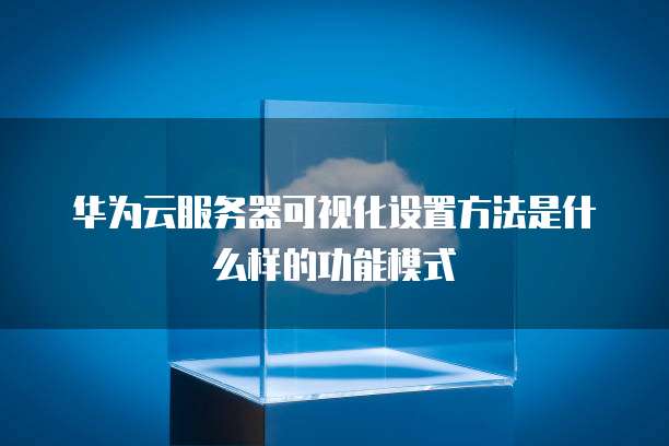 华为云服务器可视化设置方法是什么样的功能模式