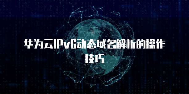华为云IPv6动态域名解析的操作技巧
