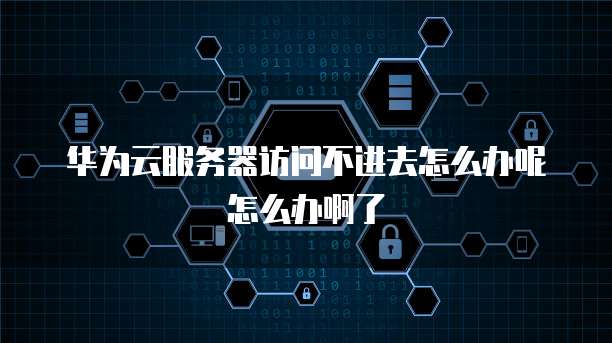 华为云服务器访问不进去怎么办呢怎么办啊了