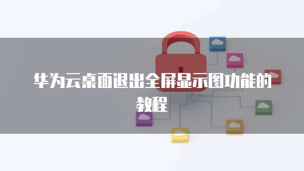 华为云桌面退出全屏显示图功能的教程