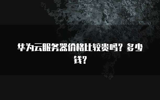 华为云服务器价格比较贵吗?多少钱?