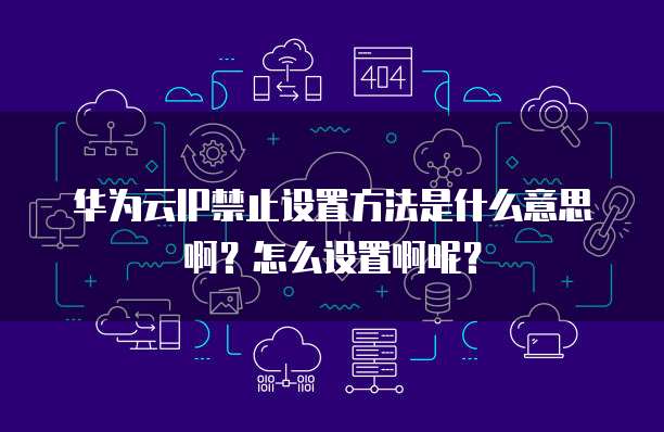 华为云IP禁止设置方法是什么意思啊?怎么设置啊呢?