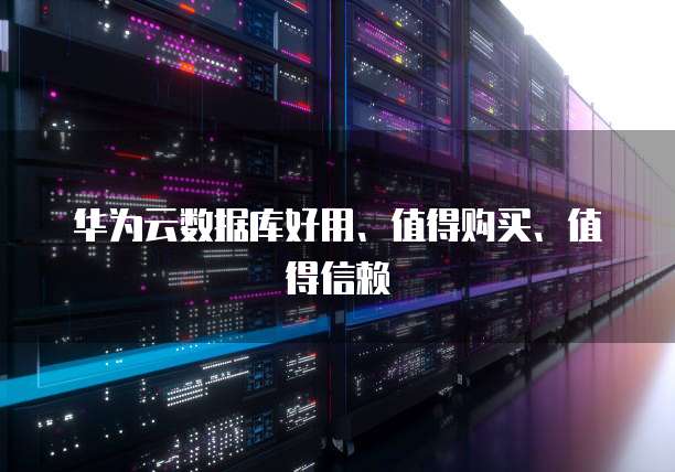 华为云数据库好用、值得购买、值得信赖