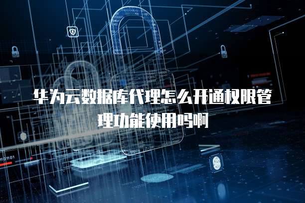 华为云数据库代理怎么开通权限管理功能使用吗啊