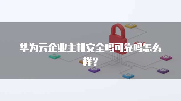 华为云企业主机安全吗可靠吗怎么样?