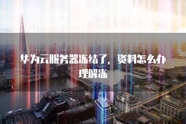 华为云服务器冻结了,资料怎么办理解冻