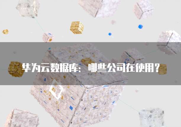 华为云数据库：哪些公司在使用？