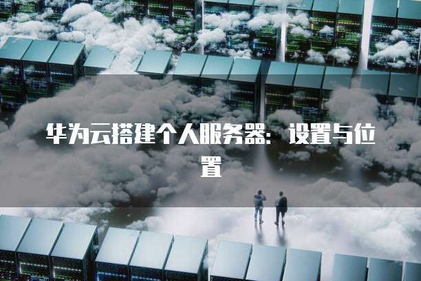 华为云搭建个人服务器：设置与位置