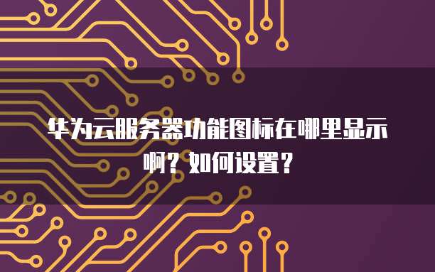 华为云服务器功能图标在哪里显示啊?如何设置?