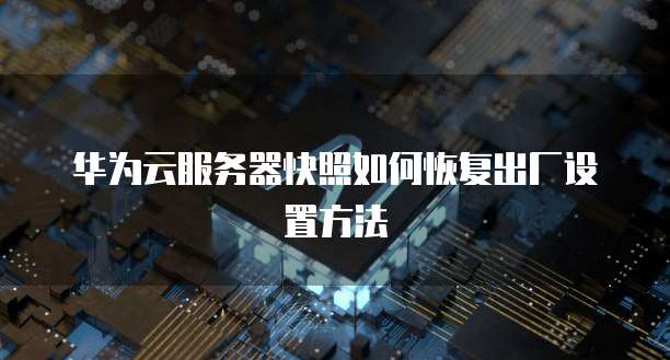 华为云服务器快照如何恢复出厂设置方法