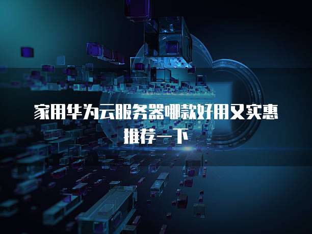 家用华为云服务器哪款好用又实惠推荐一下