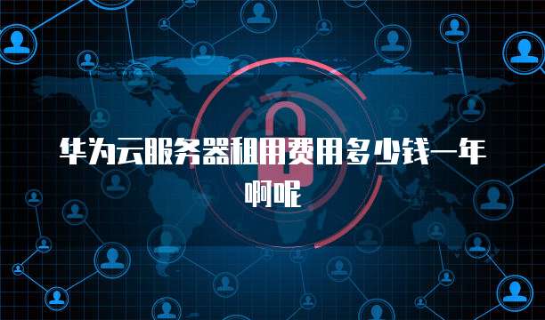 华为云服务器租用费用多少钱一年啊呢