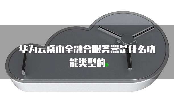 华为云桌面全融合服务器是什么功能类型的