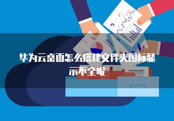华为云桌面怎么搭建文件夹图标显示不全呢