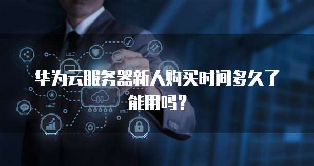华为云服务器新人购买时间多久了能用吗?