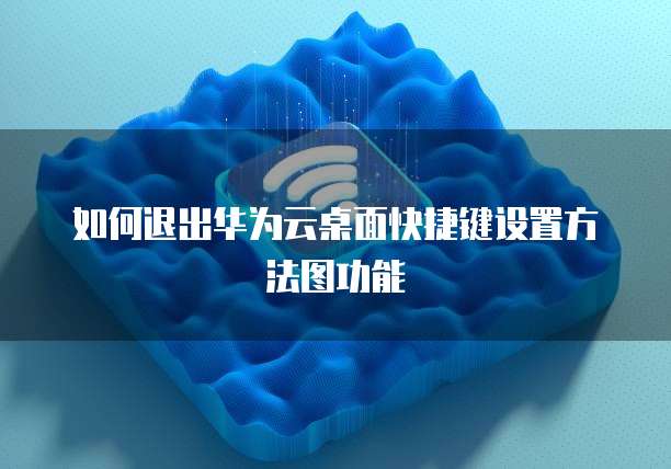 如何退出华为云桌面快捷键设置方法图功能