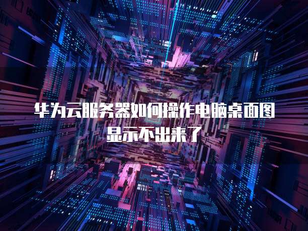 华为云服务器如何操作电脑桌面图显示不出来了