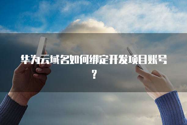 华为云域名如何绑定开发项目账号？
