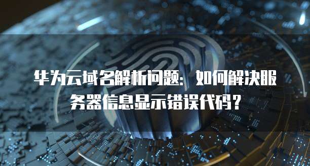 华为云域名解析问题:如何解决服务器信息显示错误代码?