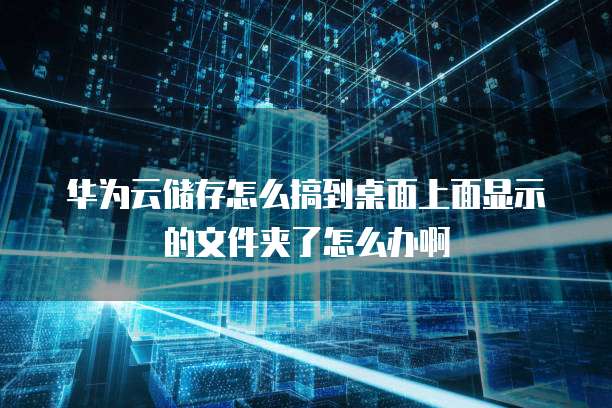 华为云储存怎么搞到桌面上面显示的文件夹了怎么办啊