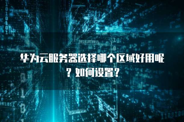 华为云服务器选择哪个区域好用呢?如何设置?