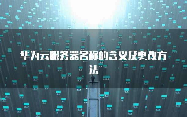 华为云服务器名称的含义及更改方法