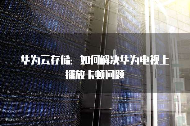 华为云存储:如何解决华为电视上播放卡顿问题