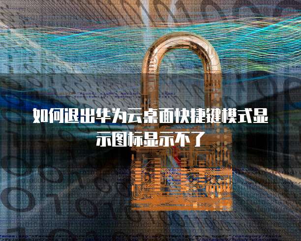 如何退出华为云桌面快捷键模式显示图标显示不了