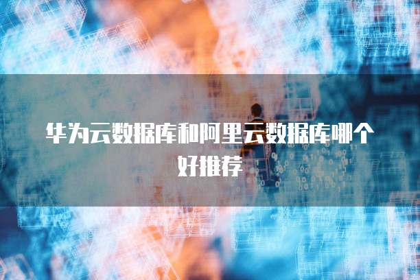 华为云数据库和阿里云数据库哪个好推荐