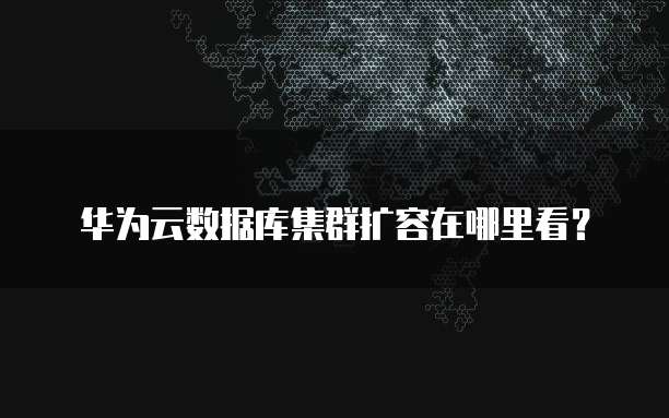 华为云数据库集群扩容在哪里看?