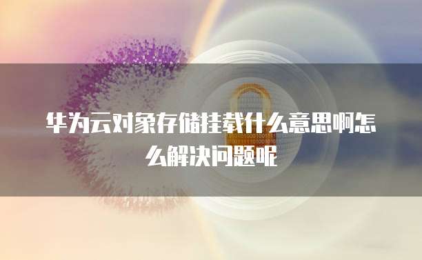 华为云对象存储挂载什么意思啊怎么解决问题呢