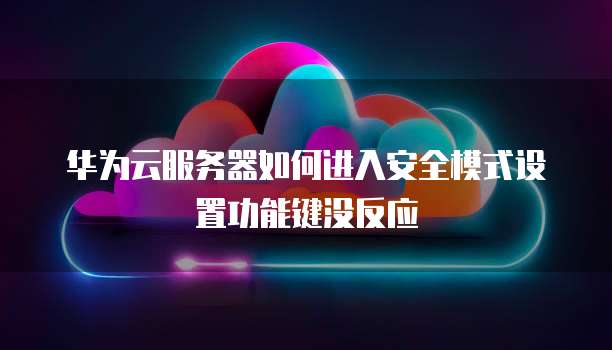 华为云服务器如何进入安全模式设置功能键没反应
