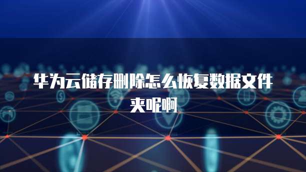 华为云储存删除怎么恢复数据文件夹呢啊