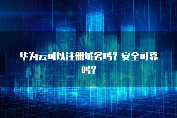华为云可以注册域名吗?安全可靠吗?