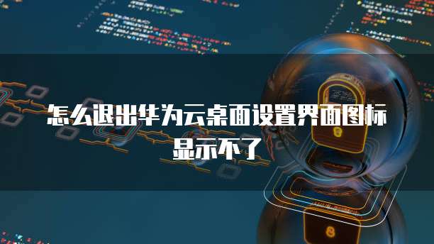 怎么退出华为云桌面设置界面图标显示不了