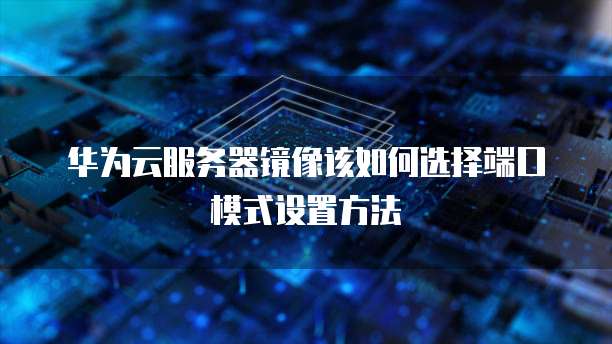 华为云服务器镜像该如何选择端口模式设置方法