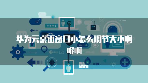 华为云桌面窗口小怎么调节大小啊呢啊