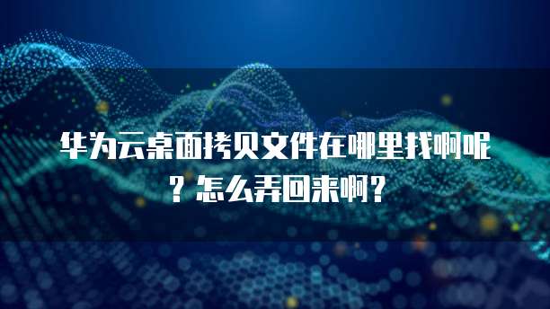 华为云桌面拷贝文件在哪里找啊呢?怎么弄回来啊?
