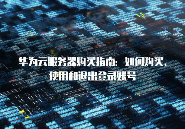 华为云服务器购买指南:如何购买、使用和退出登录账号