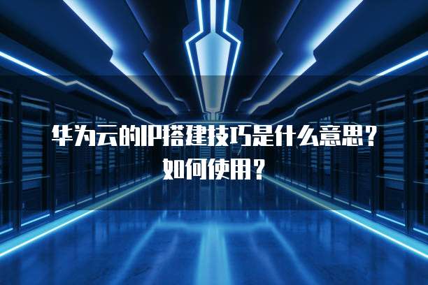 华为云的IP搭建技巧是什么意思?如何使用?