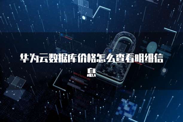 华为云数据库价格怎么查看明细信息