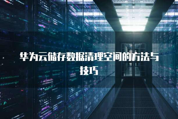 华为云储存数据清理空间的方法与技巧