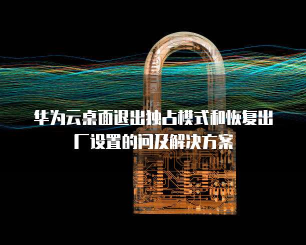 华为云桌面退出独占模式和恢复出厂设置的问及解决方案