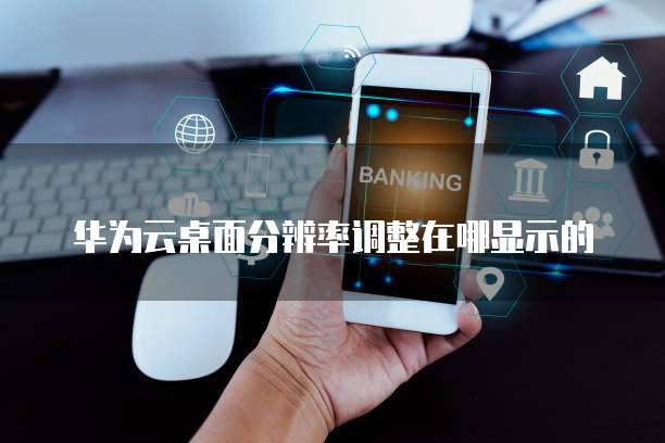 华为云桌面分辨率调整在哪显示的
