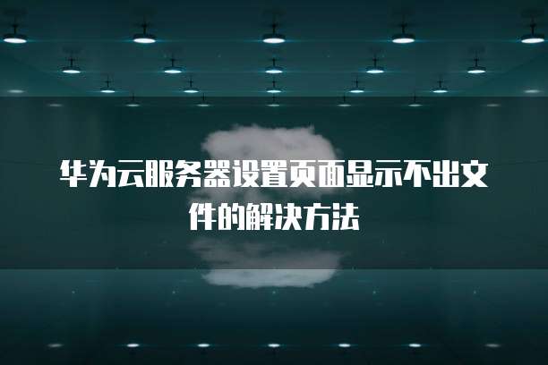 华为云服务器设置页面显示不出文件的解决方法