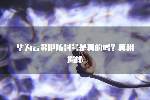 华为云多IP防封号是真的吗?真相揭秘