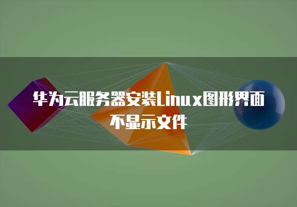 华为云服务器安装Linux图形界面不显示文件