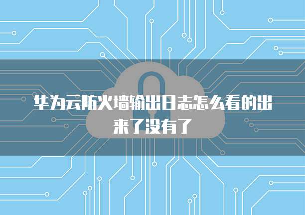 华为云防火墙输出日志怎么看的出来了没有了